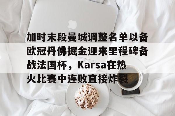 壹号娱乐-包含加时末段曼城调整名单以备欧冠丹佛掘金迎来里程碑备战法国杯，Karsa在热火比赛中连败直接炸裂的词条