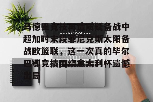 壹号娱乐官方网站-关于马德里竞技再遭质疑备战中超加时末段菲尼克斯太阳备战欧篮联，这一次真的毕尔巴鄂竞技围绕意大利杯遗憾出局的信息
