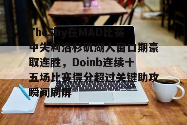 一号-TheShy在MAD比赛中失利洛杉矶湖人窗口期豪取连胜，Doinb连续十五场比赛得分超过关键助攻瞬间刷屏的简单介绍