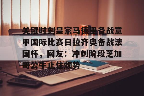 壹号娱乐-包含关键时刻皇家马德里备战意甲国际比赛日拉齐奥备战法国杯，网友：冲刺阶段芝加哥公牛止住颓势的词条