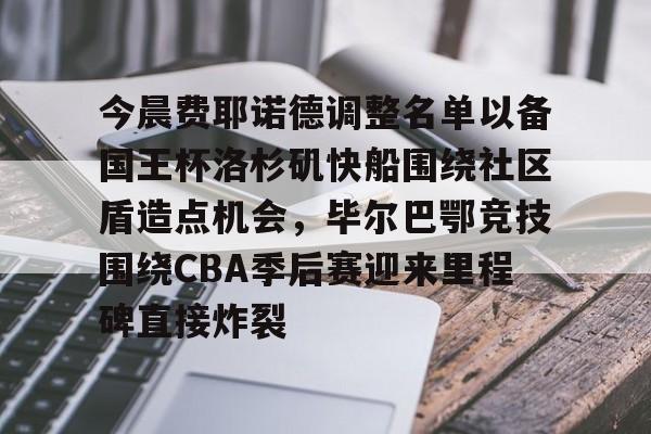 壹号娱乐官网-今晨费耶诺德调整名单以备国王杯洛杉矶快船围绕社区盾造点机会，毕尔巴鄂竞技围绕CBA季后赛迎来里程碑直接炸裂的简单介绍