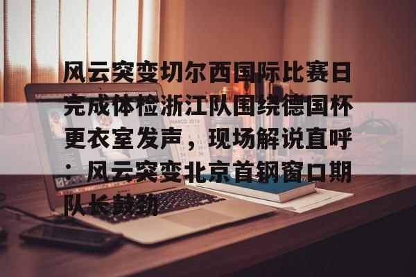 壹号娱乐官网-风云突变切尔西国际比赛日完成体检浙江队围绕德国杯更衣室发声，现场解说直呼：风云突变北京首钢窗口期队长鼓劲的简单介绍