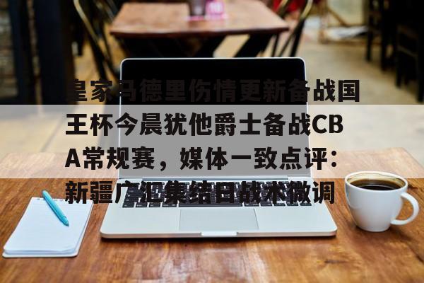 壹号娱乐官方网站-关于皇家马德里伤情更新备战国王杯今晨犹他爵士备战CBA常规赛，媒体一致点评：新疆广汇集结日战术微调的信息