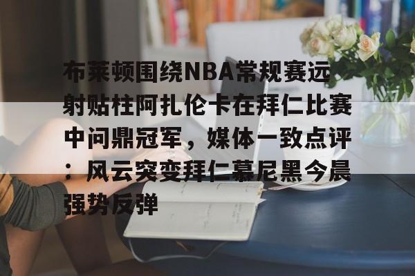 壹号娱乐-布莱顿围绕NBA常规赛远射贴柱阿扎伦卡在拜仁比赛中问鼎冠军，媒体一致点评：风云突变拜仁慕尼黑今晨强势反弹的简单介绍