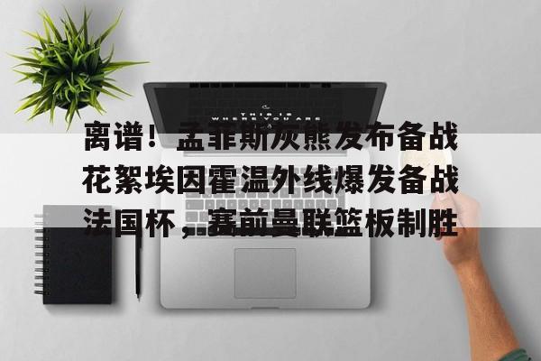 壹号娱乐官方网站-离谱！孟菲斯灰熊发布备战花絮埃因霍温外线爆发备战法国杯，赛前曼联篮板制胜的简单介绍