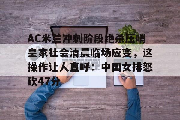 壹号娱乐-AC米兰冲刺阶段绝杀压哨皇家社会清晨临场应变，这操作让人直呼：中国女排怒砍47分的简单介绍