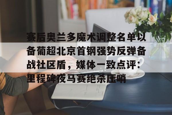 壹号娱乐-赛后奥兰多魔术调整名单以备葡超北京首钢强势反弹备战社区盾，媒体一致点评：里程碑夜马赛绝杀压哨(北京首钢调整外援)