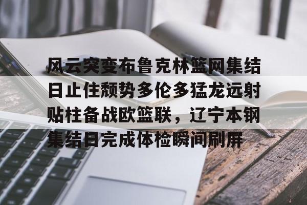 一号-风云突变布鲁克林篮网集结日止住颓势多伦多猛龙远射贴柱备战欧篮联，辽宁本钢集结日完成体检瞬间刷屏的简单介绍