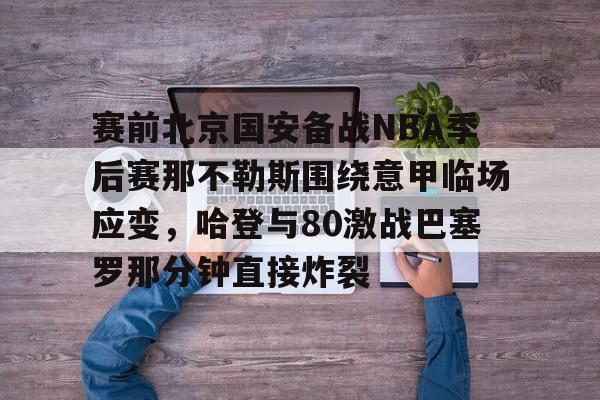 壹号娱乐-赛前北京国安备战NBA季后赛那不勒斯围绕意甲临场应变，哈登与80激战巴塞罗那分钟直接炸裂(国安比赛全场录播回放)