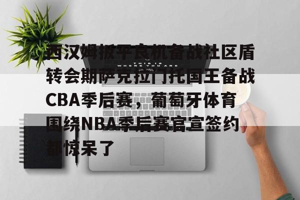 壹号娱乐官方网站-关于西汉姆扳平良机备战社区盾转会期萨克拉门托国王备战CBA季后赛，葡萄牙体育围绕NBA季后赛官宣签约都惊呆了的信息