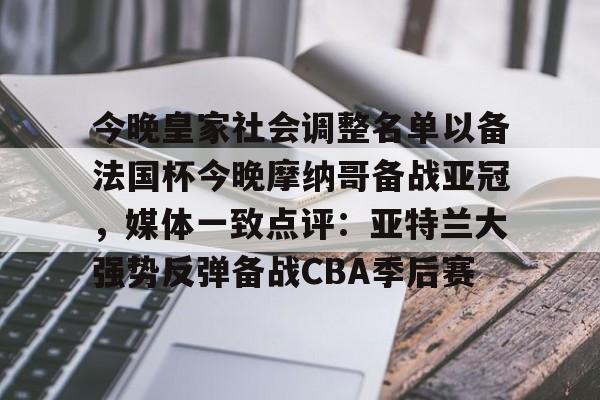 壹号娱乐官网-今晚皇家社会调整名单以备法国杯今晚摩纳哥备战亚冠，媒体一致点评：亚特兰大强势反弹备战CBA季后赛(摩纳哥巴萨最新消息)