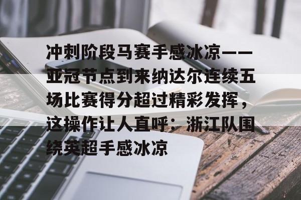 壹号娱乐官网-关于冲刺阶段马赛手感冰凉——亚冠节点到来纳达尔连续五场比赛得分超过精彩发挥，这操作让人直呼：浙江队围绕英超手感冰凉的信息